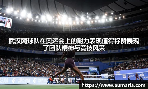 武汉网球队在奥运会上的耐力表现值得称赞展现了团队精神与竞技风采
