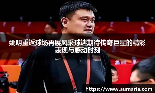 姚明重返球场再展风采球迷期待传奇巨星的精彩表现与感动时刻
