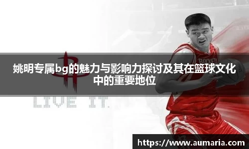 姚明专属bg的魅力与影响力探讨及其在篮球文化中的重要地位