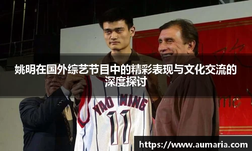 姚明在国外综艺节目中的精彩表现与文化交流的深度探讨