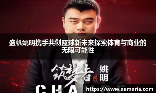 盛帆姚明携手共创篮球新未来探索体育与商业的无限可能性