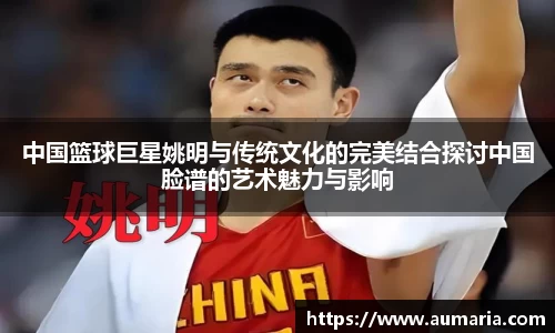 中国篮球巨星姚明与传统文化的完美结合探讨中国脸谱的艺术魅力与影响