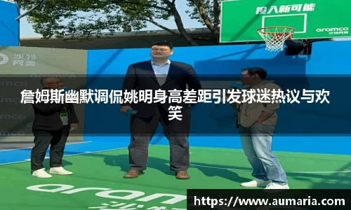 詹姆斯幽默调侃姚明身高差距引发球迷热议与欢笑