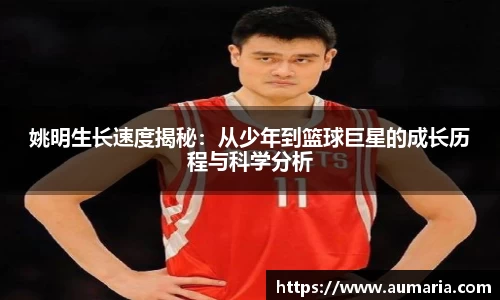 姚明生长速度揭秘：从少年到篮球巨星的成长历程与科学分析