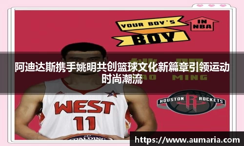 阿迪达斯携手姚明共创篮球文化新篇章引领运动时尚潮流