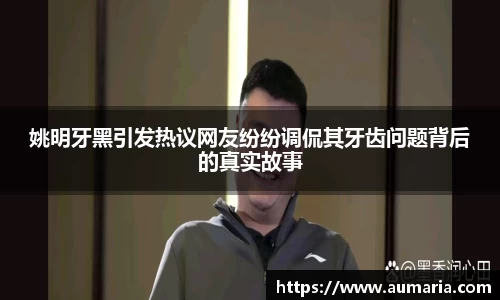 姚明牙黑引发热议网友纷纷调侃其牙齿问题背后的真实故事