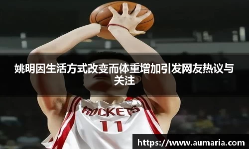 姚明因生活方式改变而体重增加引发网友热议与关注