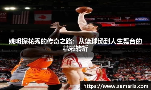 姚明探花秀的传奇之路：从篮球场到人生舞台的精彩转折