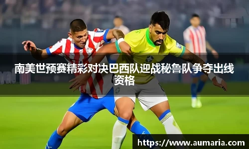 南美世预赛精彩对决巴西队迎战秘鲁队争夺出线资格