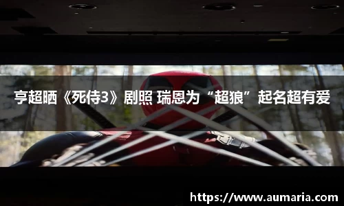 NG亨超晒《死侍3》剧照 瑞恩为“超狼”起名超有爱