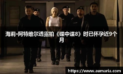 NG海莉·阿特维尔透露拍《碟中谍8》时已怀孕近9个月