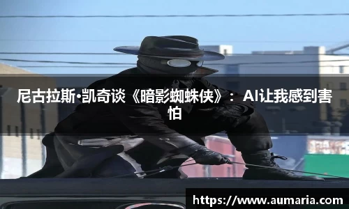 NG尼古拉斯·凯奇谈《暗影蜘蛛侠》：AI让我感到害怕